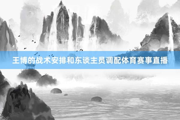 王博的战术安排和东谈主员调配体育赛事直播