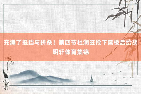 充满了抵挡与拼杀！第四节杜润旺抢下篮板后给胡明轩体育集锦