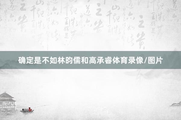 确定是不如林昀儒和高承睿体育录像/图片