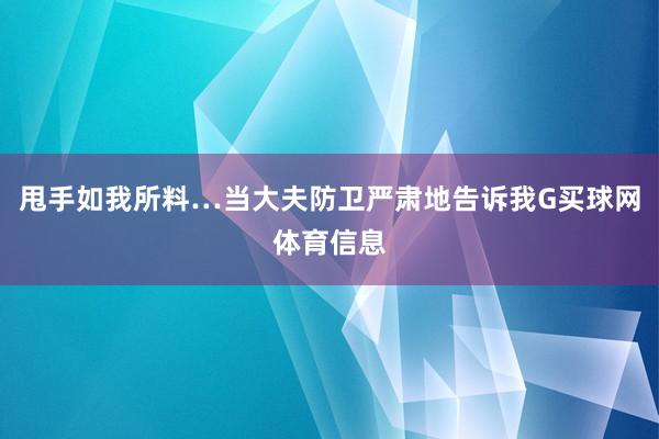 甩手如我所料…当大夫防卫严肃地告诉我G买球网体育信息