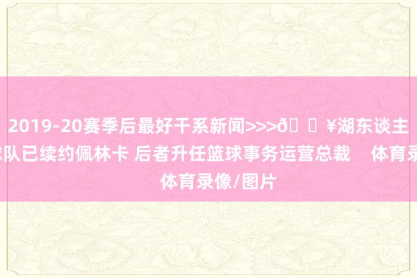 2019-20赛季后最好干系新闻>>>🔥湖东谈主官方：球队已续约佩林卡 后者升任篮球事务运营总裁    体育录像/图片