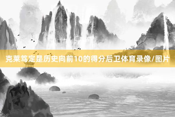 克莱笃定是历史向前10的得分后卫体育录像/图片