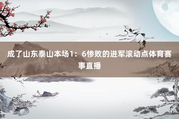 成了山东泰山本场1：6惨败的进军滚动点体育赛事直播