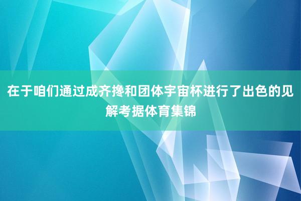 在于咱们通过成齐搀和团体宇宙杯进行了出色的见解考据体育集锦