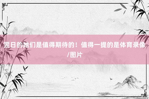 翌日的她们是值得期待的！值得一提的是体育录像/图片