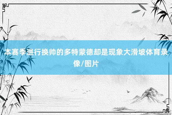 本赛季进行换帅的多特蒙德却是现象大滑坡体育录像/图片
