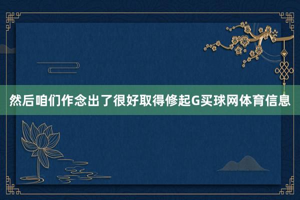 然后咱们作念出了很好取得修起G买球网体育信息