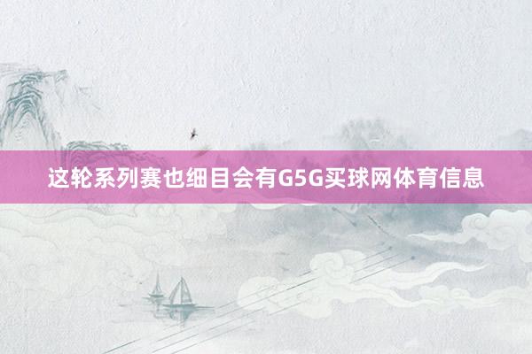 这轮系列赛也细目会有G5G买球网体育信息