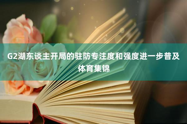 G2湖东谈主开局的驻防专注度和强度进一步普及体育集锦