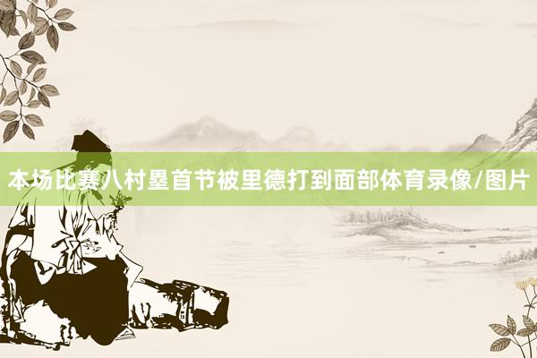 本场比赛八村塁首节被里德打到面部体育录像/图片