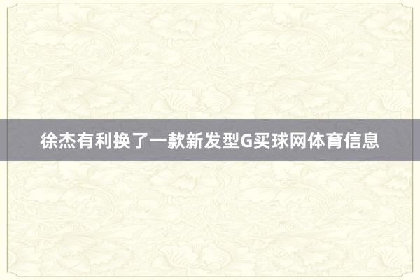 徐杰有利换了一款新发型G买球网体育信息