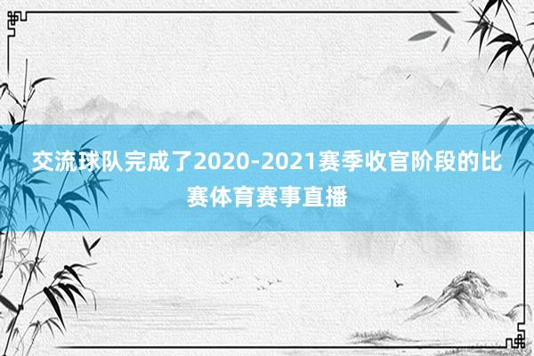 交流球队完成了2020-2021赛季收官阶段的比赛体育赛事直播