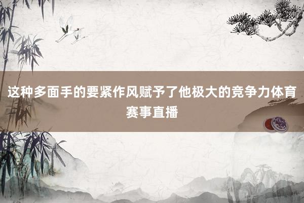这种多面手的要紧作风赋予了他极大的竞争力体育赛事直播