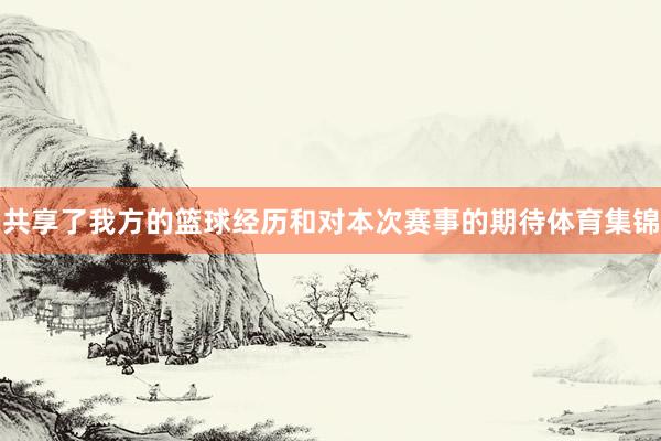 共享了我方的篮球经历和对本次赛事的期待体育集锦
