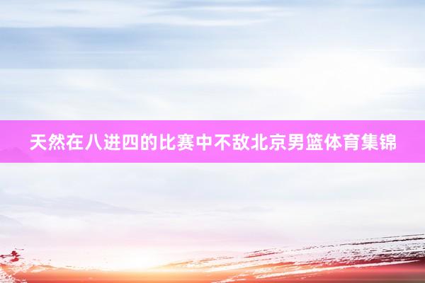 天然在八进四的比赛中不敌北京男篮体育集锦
