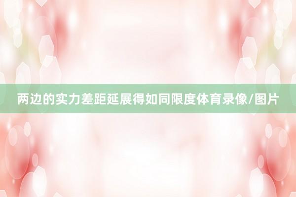 两边的实力差距延展得如同限度体育录像/图片