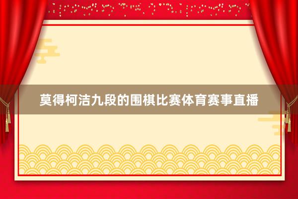 莫得柯洁九段的围棋比赛体育赛事直播