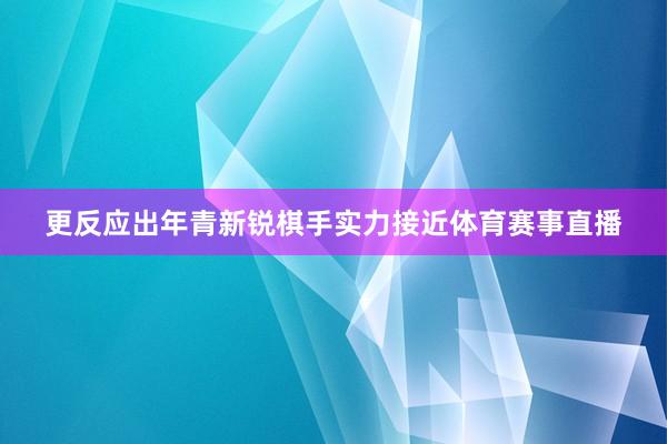 更反应出年青新锐棋手实力接近体育赛事直播