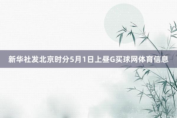 新华社发北京时分5月1日上昼G买球网体育信息
