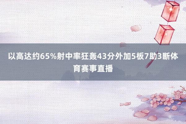 以高达约65%射中率狂轰43分外加5板7助3断体育赛事直播