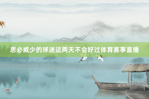 思必威少的球迷这两天不会好过体育赛事直播
