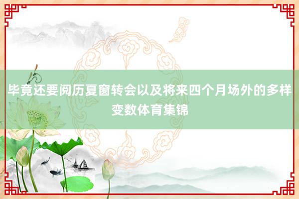 毕竟还要阅历夏窗转会以及将来四个月场外的多样变数体育集锦