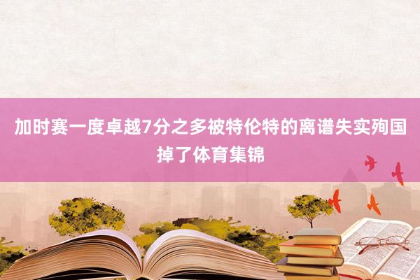 加时赛一度卓越7分之多被特伦特的离谱失实殉国掉了体育集锦