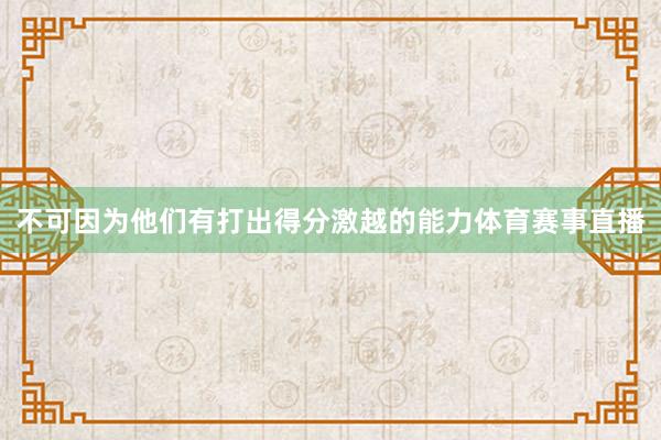 不可因为他们有打出得分激越的能力体育赛事直播