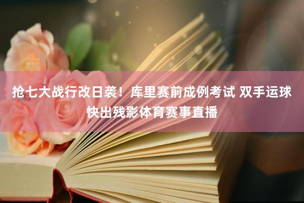 抢七大战行改日袭！库里赛前成例考试 双手运球快出残影体育赛事直播