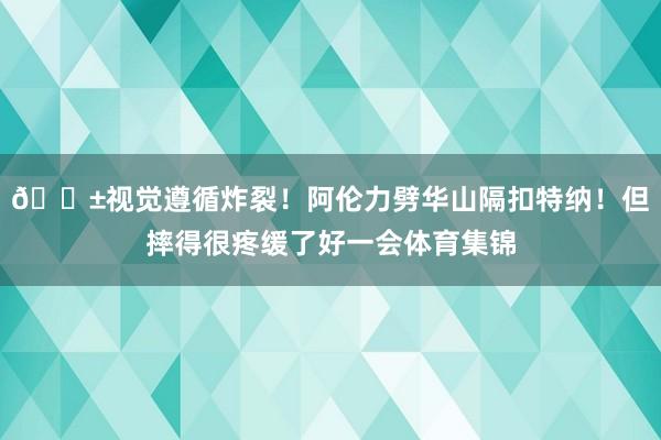 😱视觉遵循炸裂！阿伦力劈华山隔扣特纳！但摔得很疼缓了好一会体育集锦