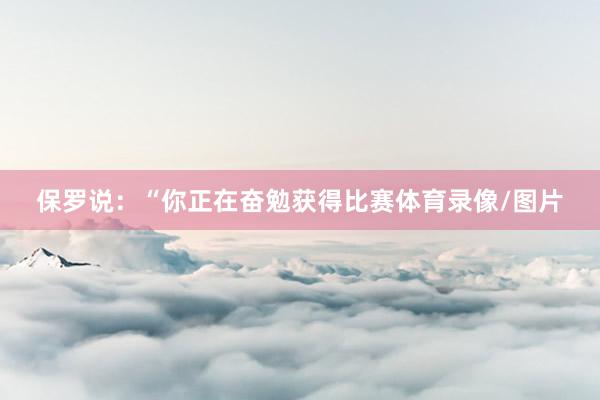 保罗说：“你正在奋勉获得比赛体育录像/图片