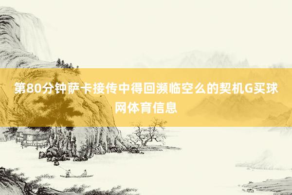 第80分钟萨卡接传中得回濒临空么的契机G买球网体育信息