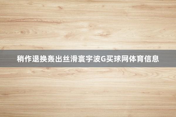 稍作退换轰出丝滑寰宇波G买球网体育信息
