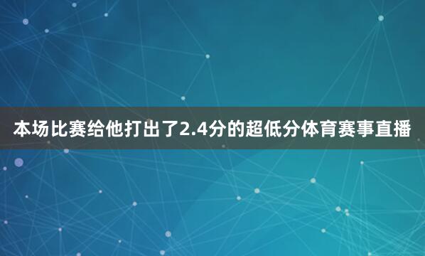 本场比赛给他打出了2.4分的超低分体育赛事直播