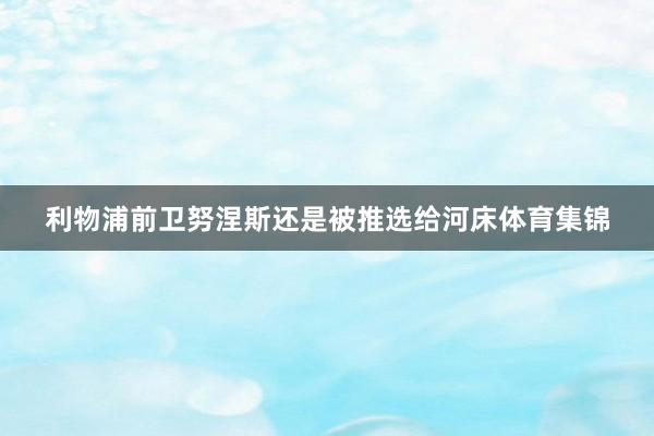 利物浦前卫努涅斯还是被推选给河床体育集锦