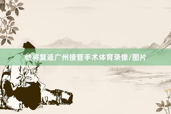 他将复返广州接管手术体育录像/图片