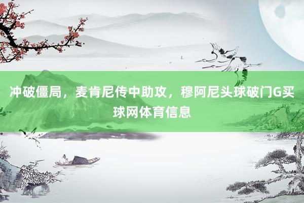 冲破僵局，麦肯尼传中助攻，穆阿尼头球破门G买球网体育信息