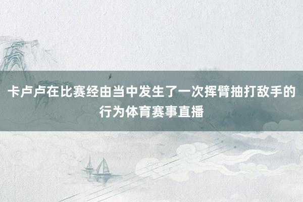 卡卢卢在比赛经由当中发生了一次挥臂抽打敌手的行为体育赛事直播