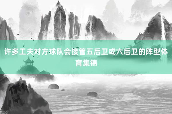许多工夫对方球队会接管五后卫或六后卫的阵型体育集锦
