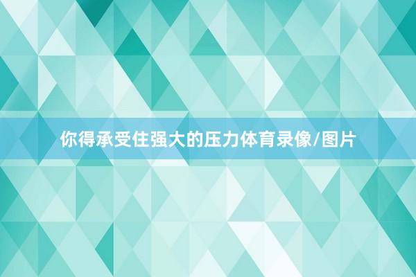 你得承受住强大的压力体育录像/图片
