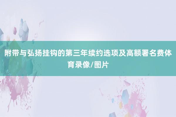 附带与弘扬挂钩的第三年续约选项及高额署名费体育录像/图片