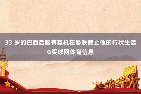 33 岁的巴西后腰有契机在曼联截止他的行状生活G买球网体育信息