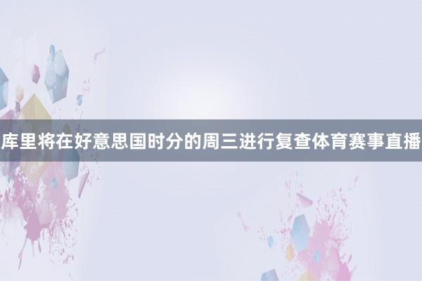 库里将在好意思国时分的周三进行复查体育赛事直播