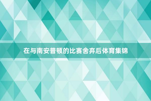 在与南安普顿的比赛舍弃后体育集锦