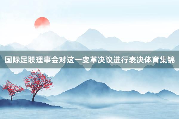 国际足联理事会对这一变革决议进行表决体育集锦