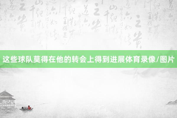 这些球队莫得在他的转会上得到进展体育录像/图片