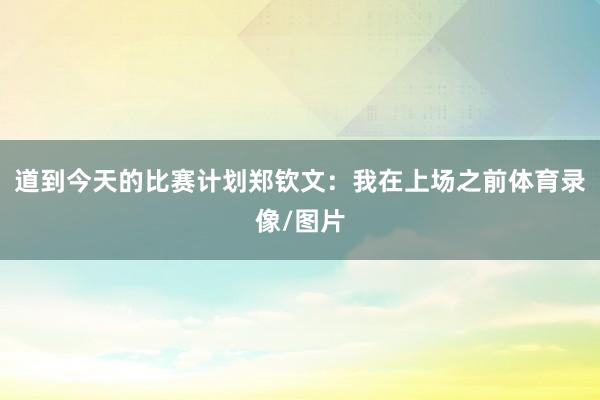道到今天的比赛计划郑钦文：我在上场之前体育录像/图片