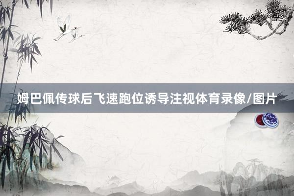 姆巴佩传球后飞速跑位诱导注视体育录像/图片