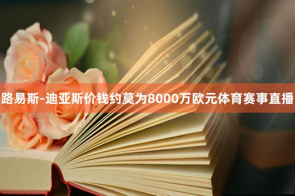 路易斯-迪亚斯价钱约莫为8000万欧元体育赛事直播