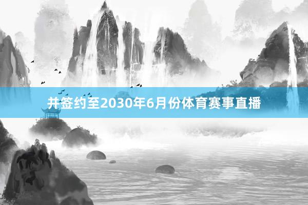 并签约至2030年6月份体育赛事直播